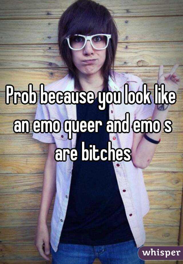 Prob because you look like an emo queer and emo s are bitches