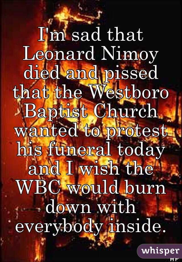 I'm sad that Leonard Nimoy died and pissed that the Westboro Baptist Church wanted to protest his funeral today and I wish the WBC would burn down with everybody inside.