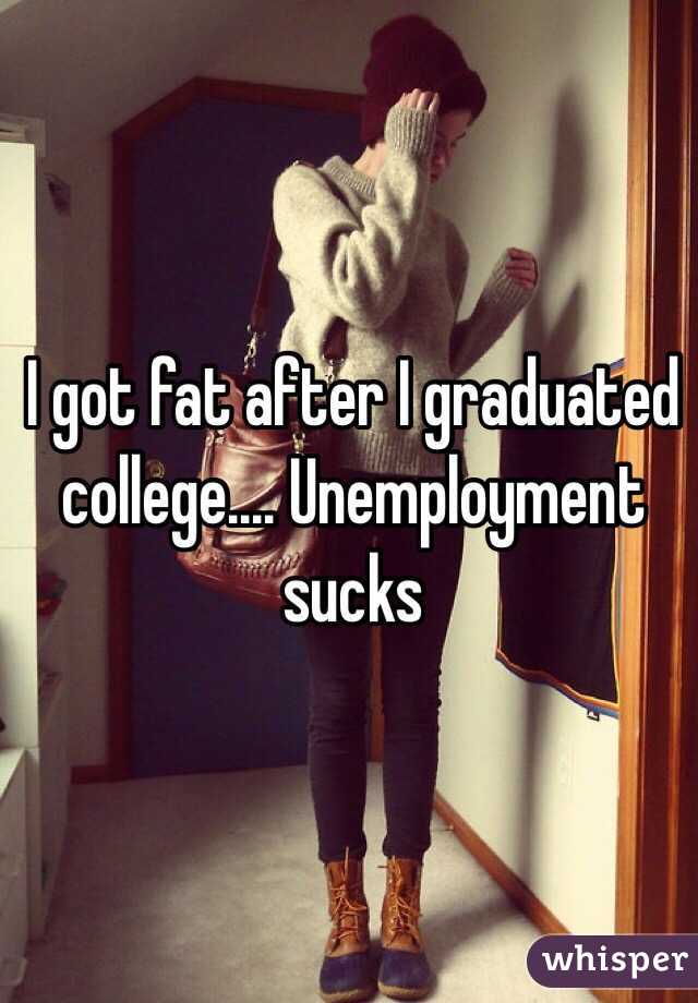 I got fat after I graduated college.... Unemployment sucks 