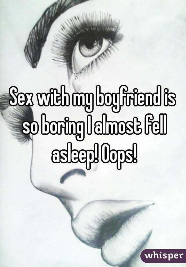 Sex with my boyfriend is so boring I almost fell asleep! Oops!