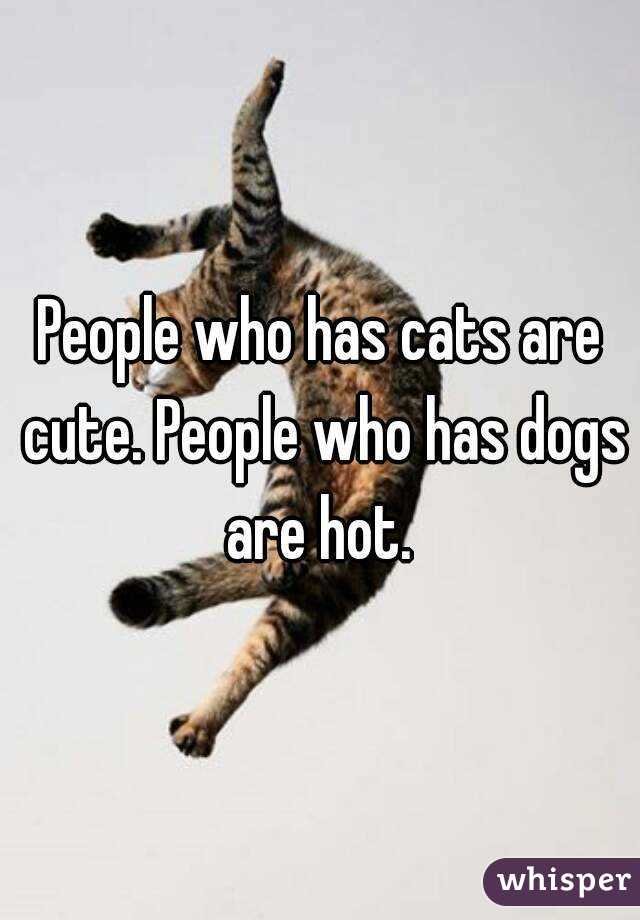 People who has cats are cute. People who has dogs are hot. 