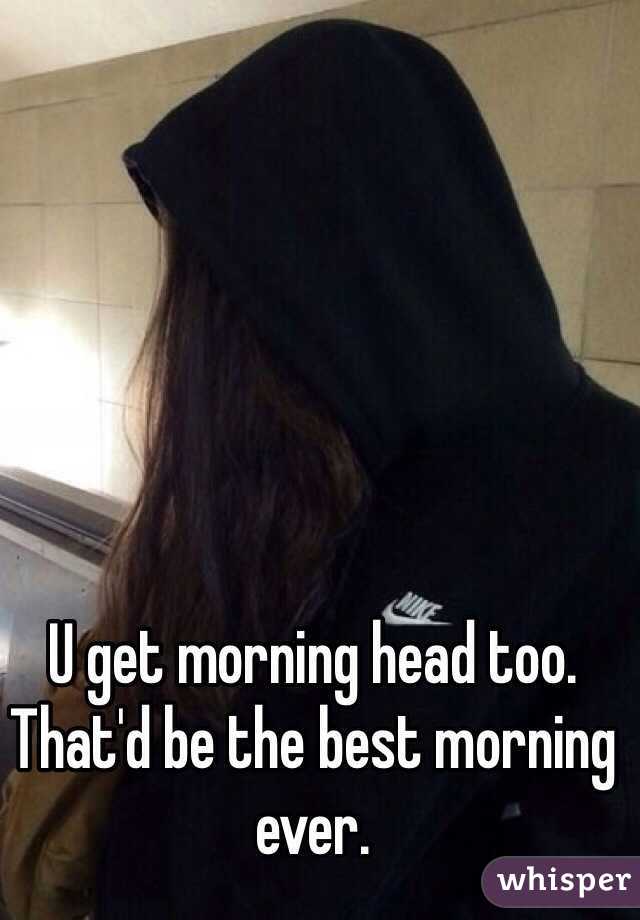 U get morning head too. That'd be the best morning ever.