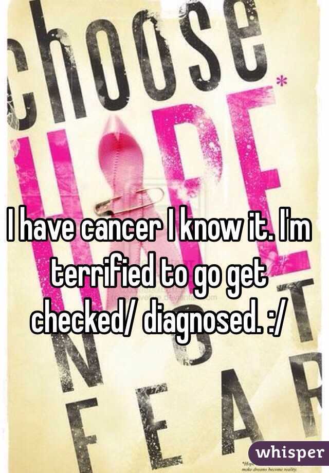 I have cancer I know it. I'm terrified to go get checked/ diagnosed. :/