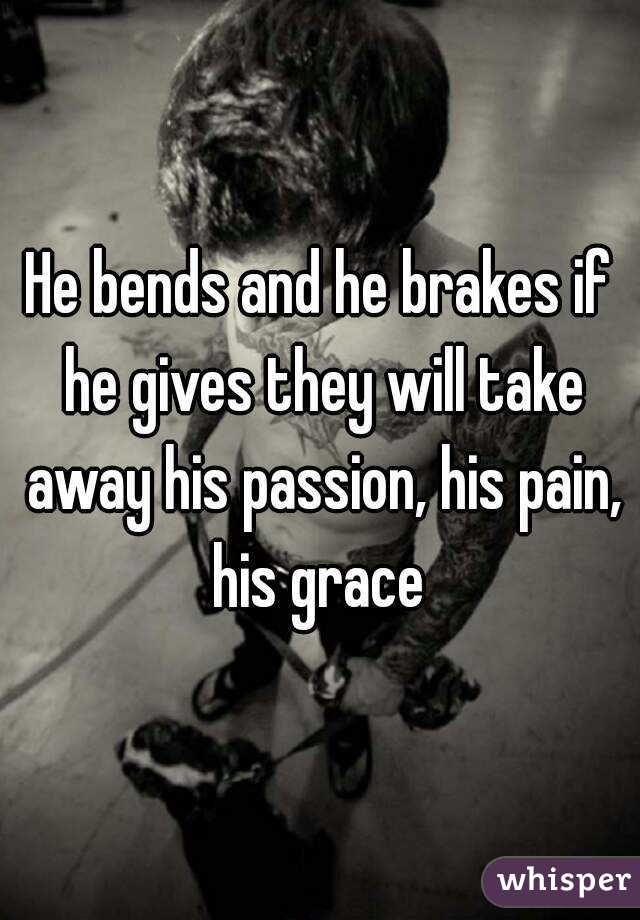 He bends and he brakes if he gives they will take away his passion, his pain, his grace 