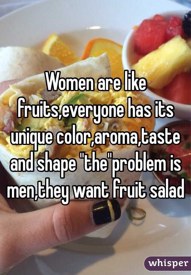 Women are like fruits,everyone has its unique color,aroma,taste and shape "the"problem is men,they want fruit salad