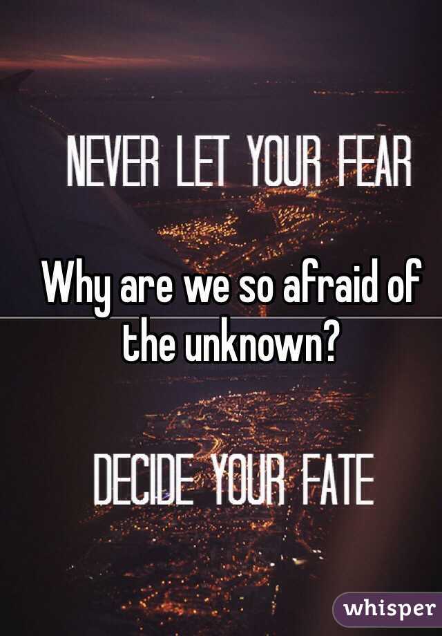 Why are we so afraid of the unknown?  