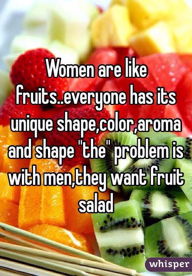 Women are like fruits..everyone has its unique shape,color,aroma and shape "the" problem is with men,they want fruit salad