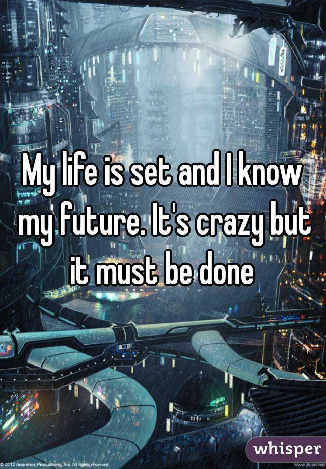 My life is set and I know my future. It's crazy but it must be done 