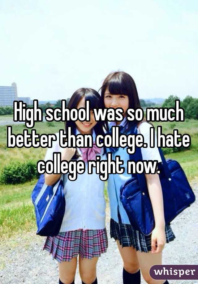 High school was so much better than college. I hate college right now. 