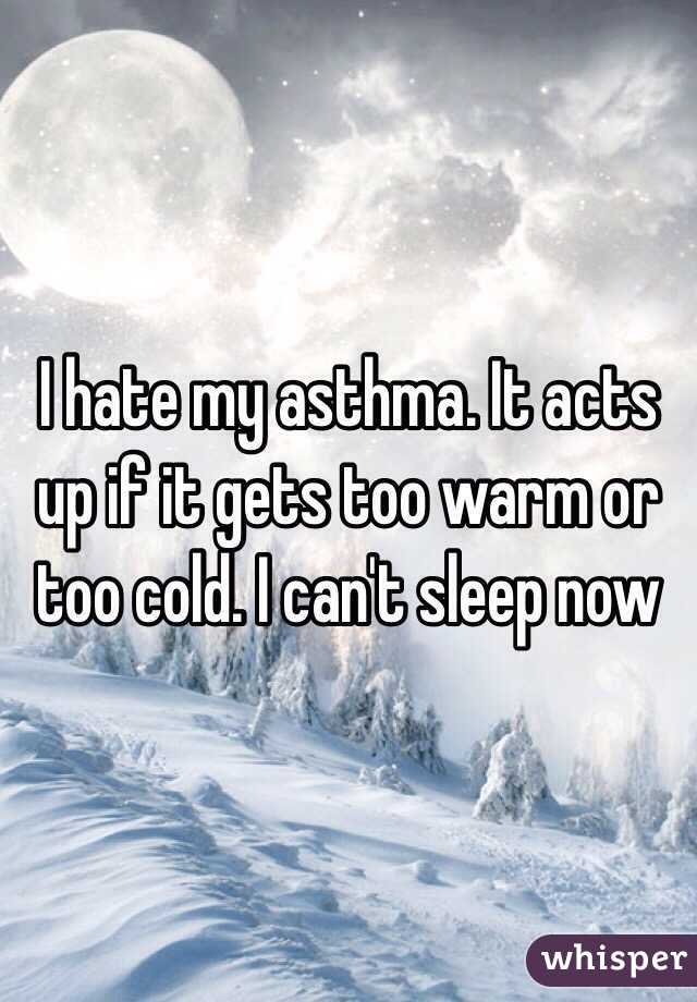 I hate my asthma. It acts up if it gets too warm or too cold. I can't sleep now