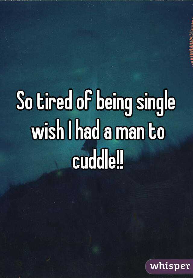 So tired of being single wish I had a man to cuddle!!