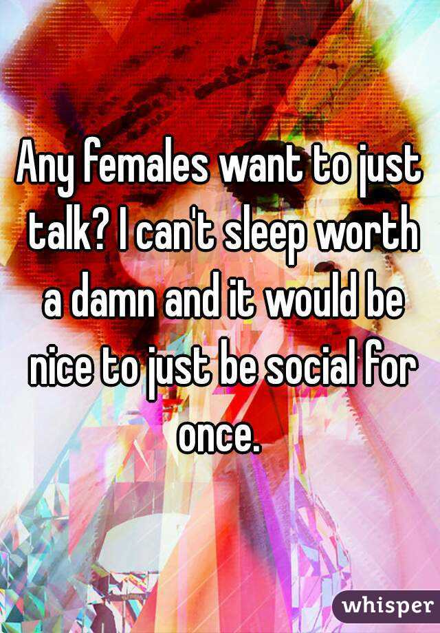 Any females want to just talk? I can't sleep worth a damn and it would be nice to just be social for once. 