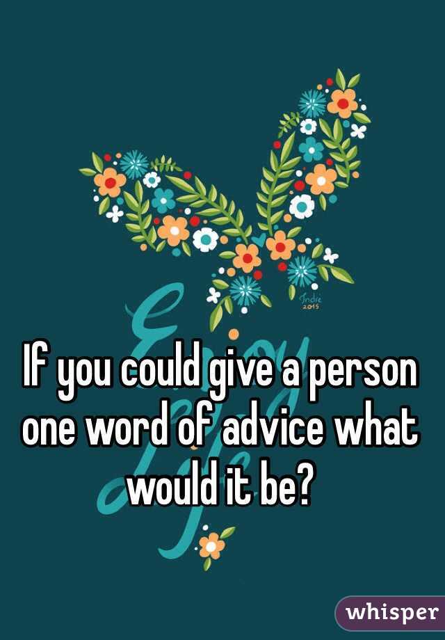 If you could give a person one word of advice what would it be?