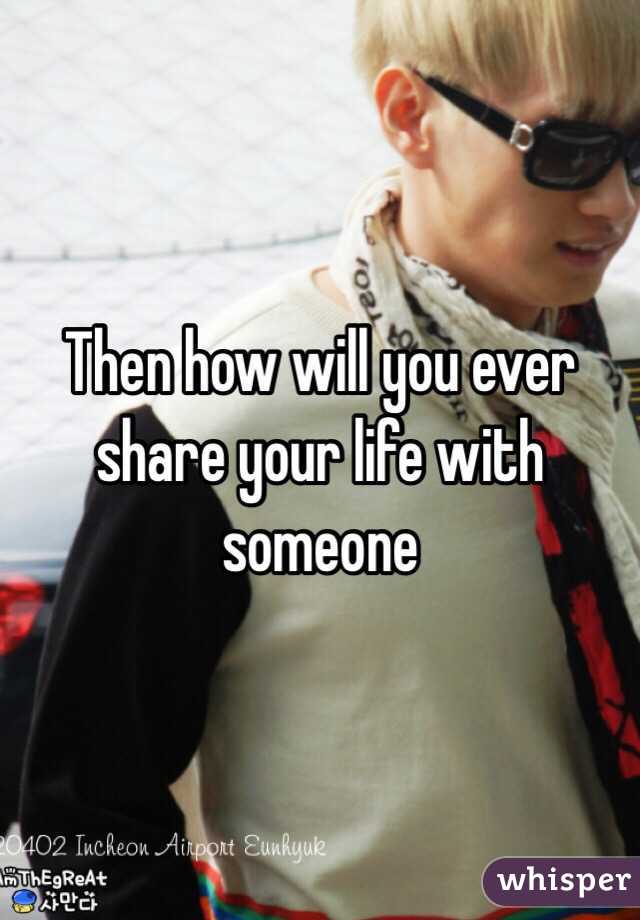 Then how will you ever share your life with someone