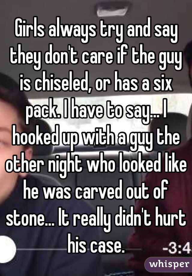 Girls always try and say they don't care if the guy is chiseled, or has a six pack. I have to say... I hooked up with a guy the other night who looked like he was carved out of stone... It really didn't hurt his case. 