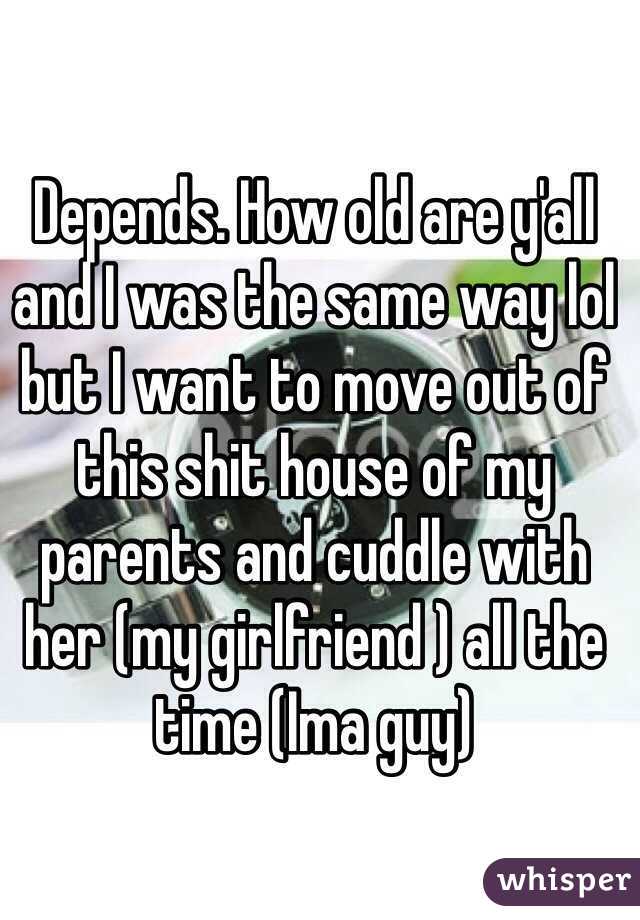 Depends. How old are y'all and I was the same way lol but I want to move out of this shit house of my parents and cuddle with her (my girlfriend ) all the time (Ima guy)