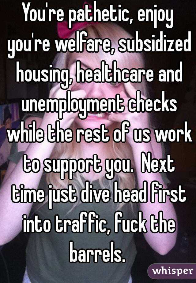 You're pathetic, enjoy you're welfare, subsidized housing, healthcare and unemployment checks while the rest of us work to support you.  Next time just dive head first into traffic, fuck the barrels. 