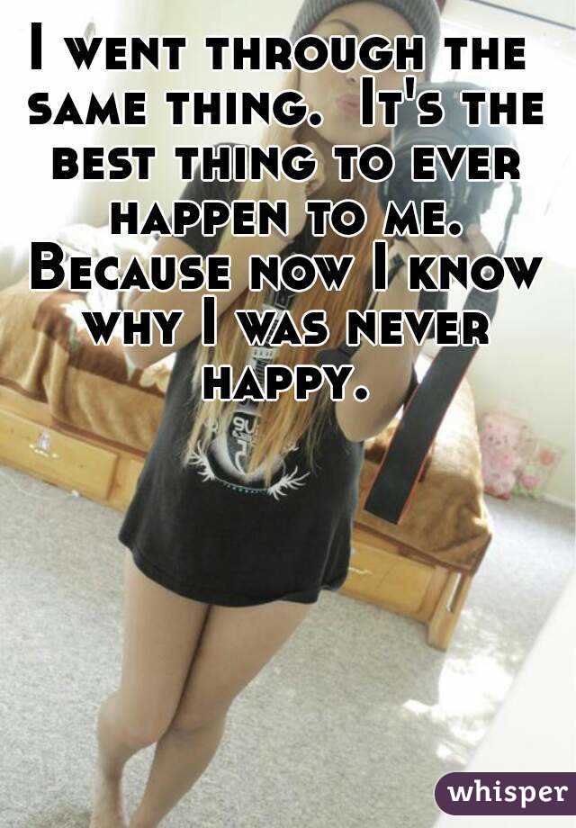 I went through the same thing.  It's the best thing to ever happen to me. Because now I know why I was never happy.