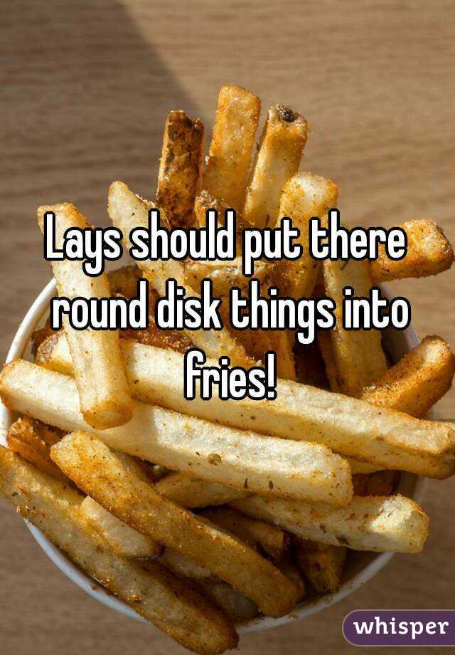 Lays should put there round disk things into fries!