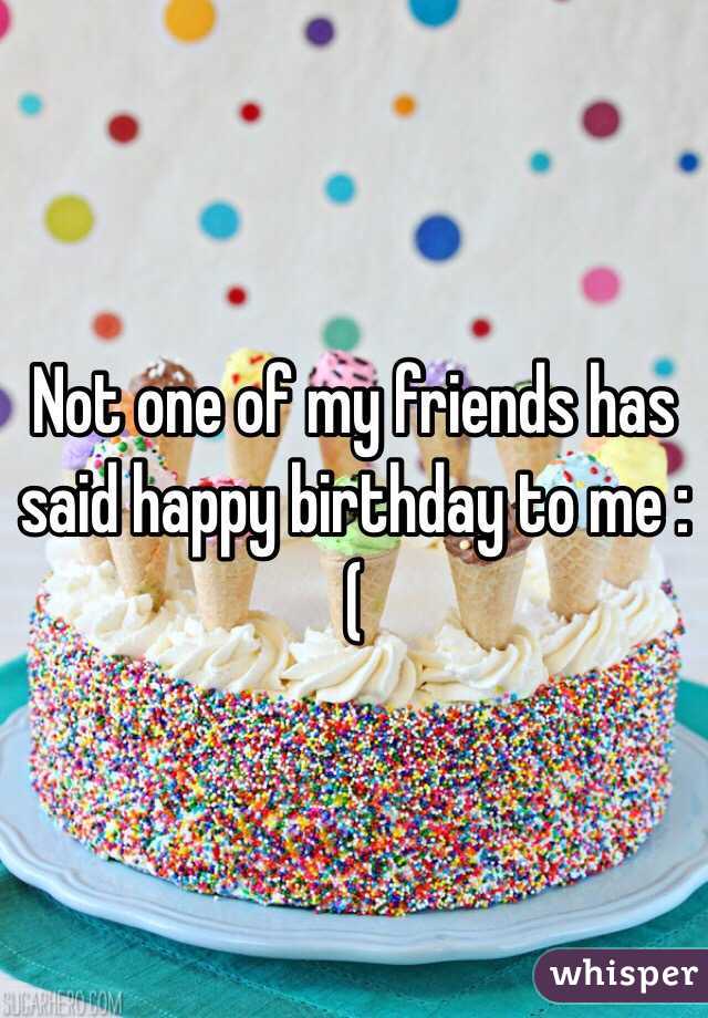 Not one of my friends has said happy birthday to me :(