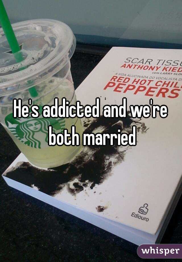 He's addicted and we're both married