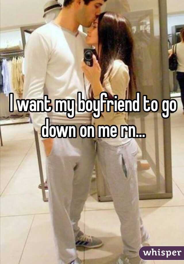 I want my boyfriend to go down on me rn...