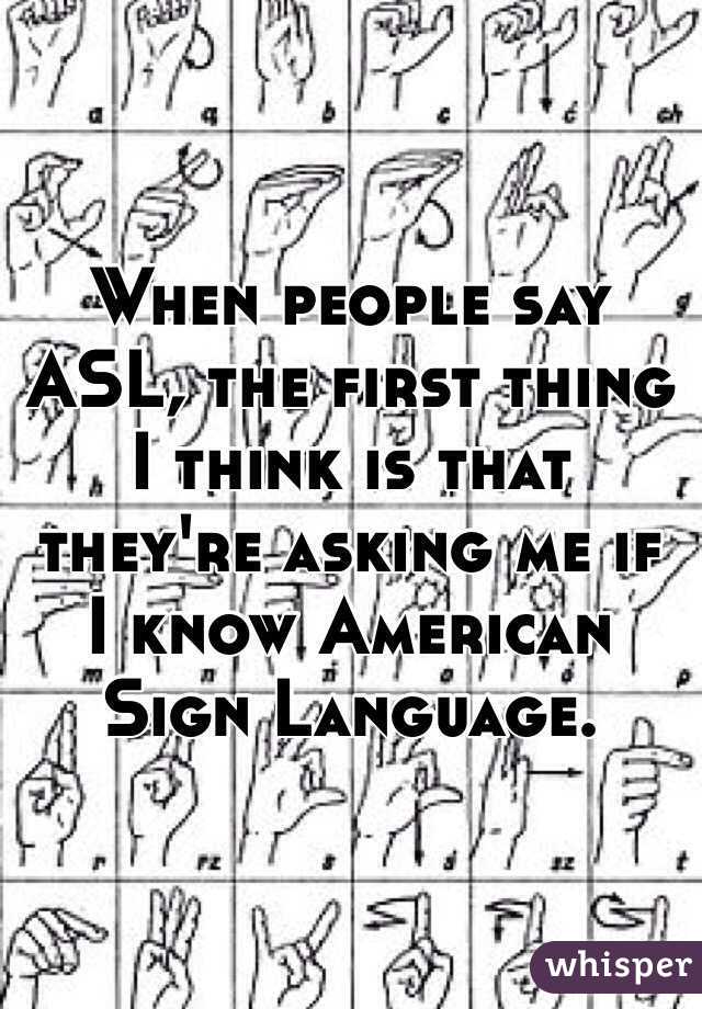 When people say ASL, the first thing I think is that they're asking me if I know American Sign Language. 