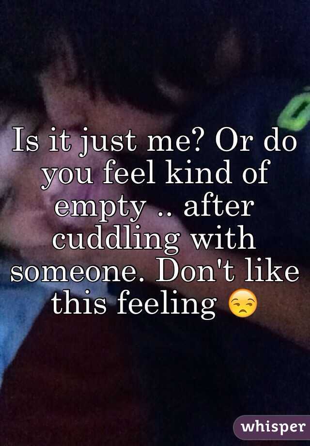 Is it just me? Or do you feel kind of empty .. after cuddling with someone. Don't like this feeling 😒