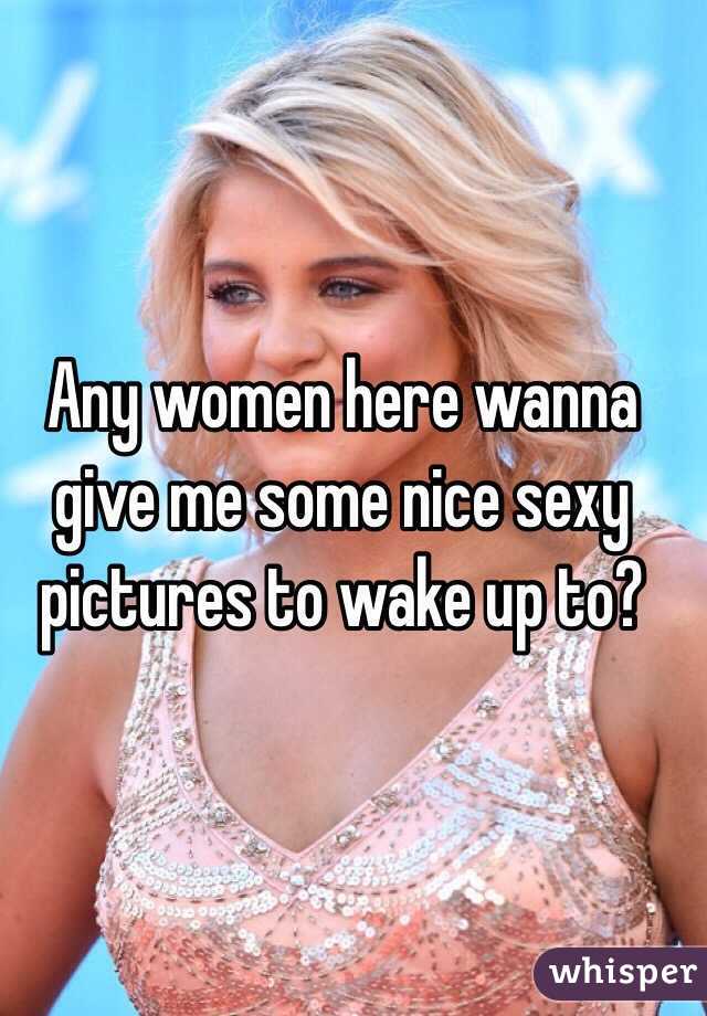 Any women here wanna give me some nice sexy pictures to wake up to?