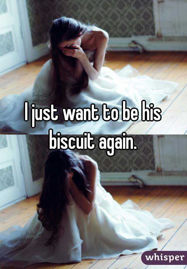 I just want to be his biscuit again. 