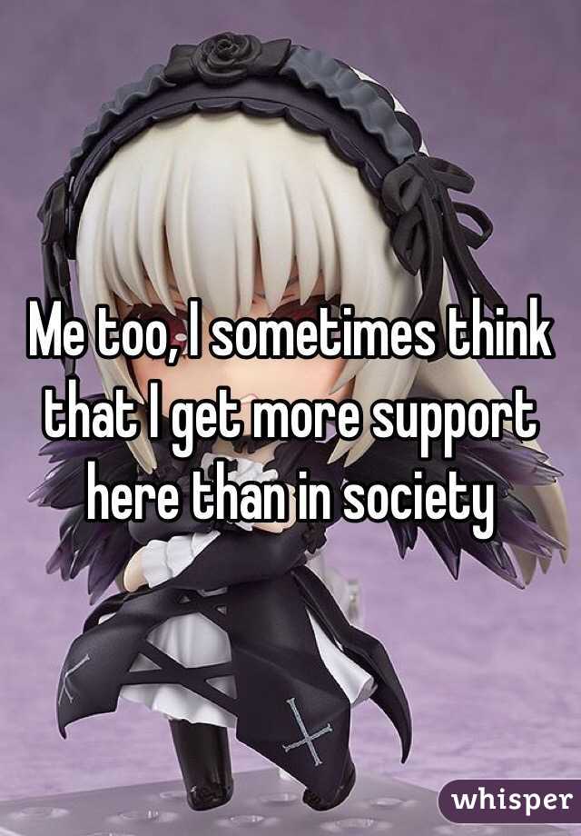 Me too, I sometimes think that I get more support here than in society