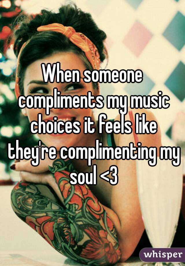 When someone compliments my music choices it feels like they're complimenting my soul <3