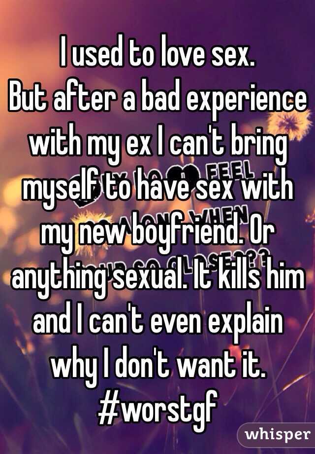 I used to love sex. 
But after a bad experience with my ex I can't bring myself to have sex with my new boyfriend. Or anything sexual. It kills him and I can't even explain why I don't want it. 
#worstgf