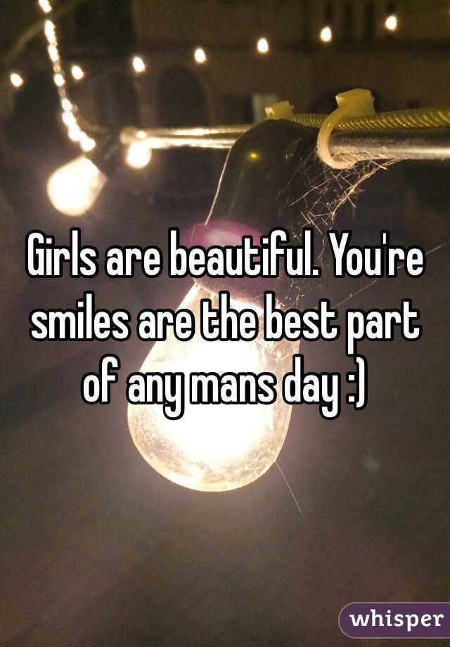 Girls are beautiful. You're smiles are the best part of any mans day :) 