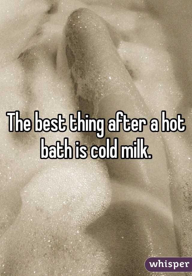 The best thing after a hot bath is cold milk. 