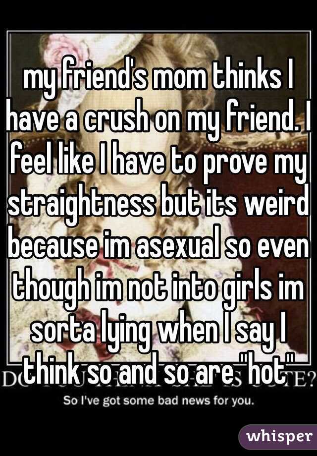 my friend's mom thinks I have a crush on my friend. I feel like I have to prove my straightness but its weird because im asexual so even though im not into girls im sorta lying when I say I think so and so are "hot"