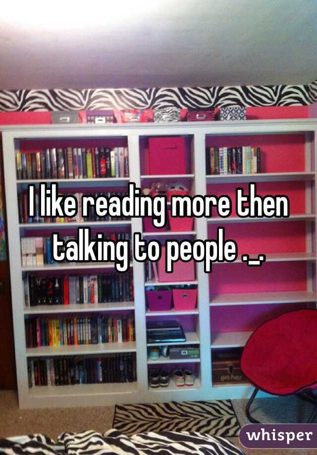 I like reading more then talking to people ._.