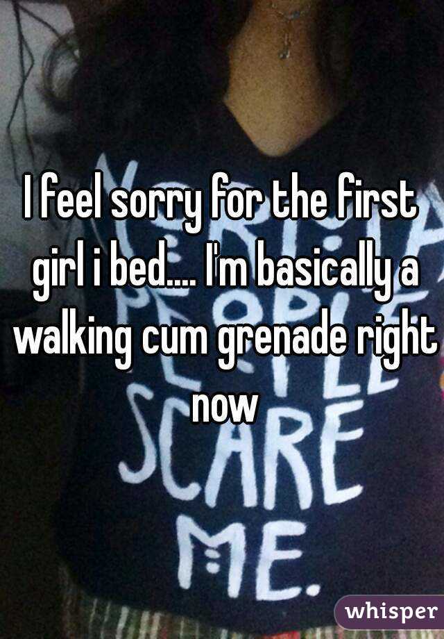 I feel sorry for the first girl i bed.... I'm basically a walking cum grenade right now