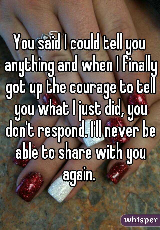 You said I could tell you anything and when I finally got up the courage to tell you what I just did, you don't respond. I'll never be able to share with you again. 