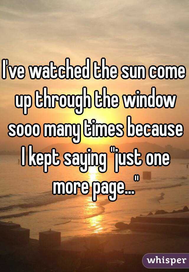 I've watched the sun come up through the window sooo many times because I kept saying "just one more page..."