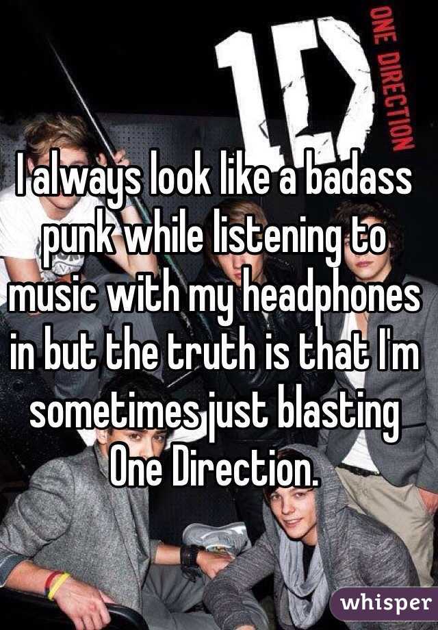 I always look like a badass punk while listening to music with my headphones in but the truth is that I'm sometimes just blasting One Direction.