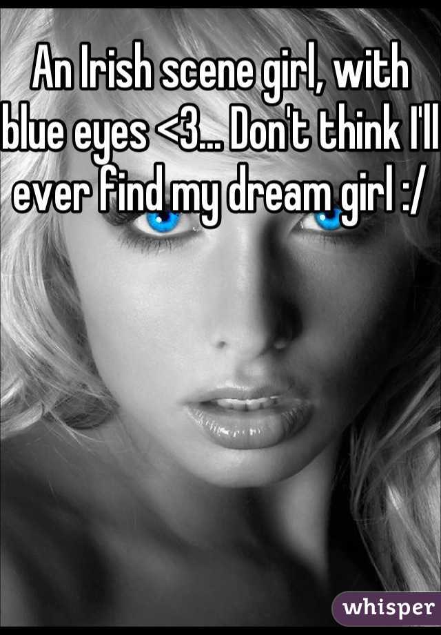 An Irish scene girl, with blue eyes <3... Don't think I'll ever find my dream girl :/