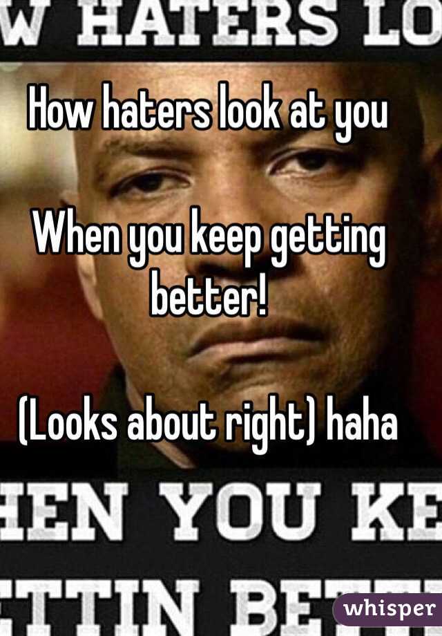 How haters look at you 

When you keep getting better!

(Looks about right) haha