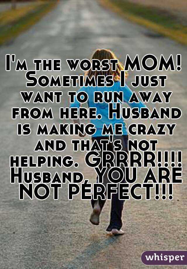 I'm the worst MOM! Sometimes I just want to run away from here. Husband is making me crazy and that's not helping. GRRRR!!!! Husband, YOU ARE NOT PERFECT!!!