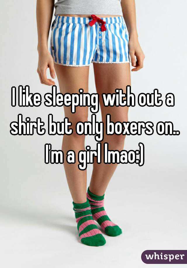 I like sleeping with out a shirt but only boxers on.. I'm a girl lmao:)