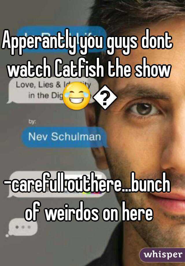 Apperantly you guys dont watch Catfish the show 😂😂 

-carefull outhere...bunch of weirdos on here