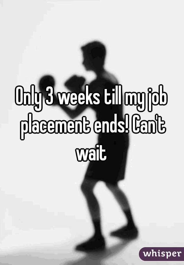 Only 3 weeks till my job placement ends! Can't wait 