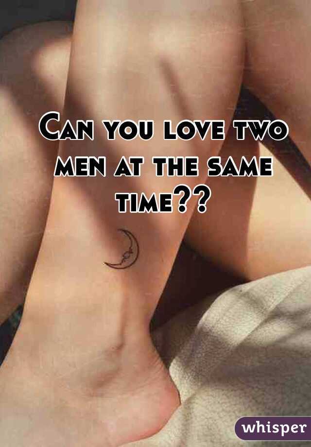 Can you love two men at the same time??