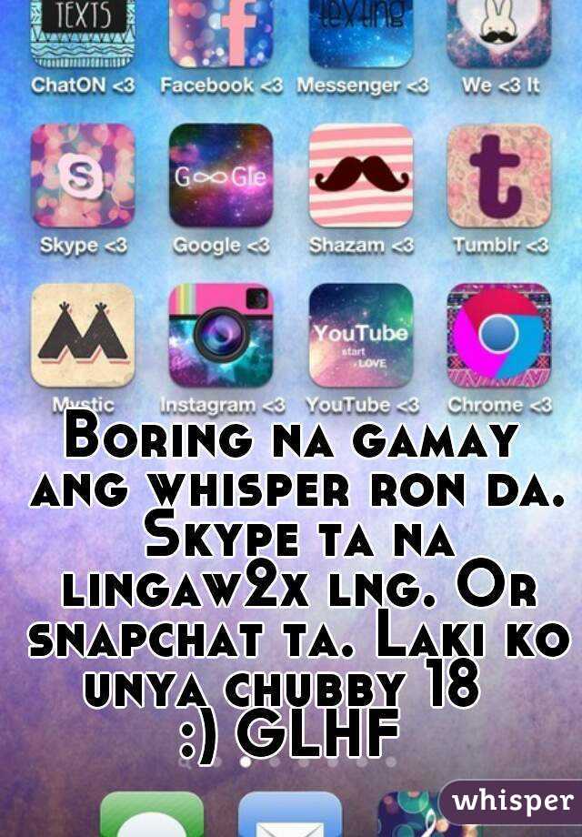 Boring na gamay ang whisper ron da. Skype ta na lingaw2x lng. Or snapchat ta. Laki ko unya chubby 18  
:) GLHF