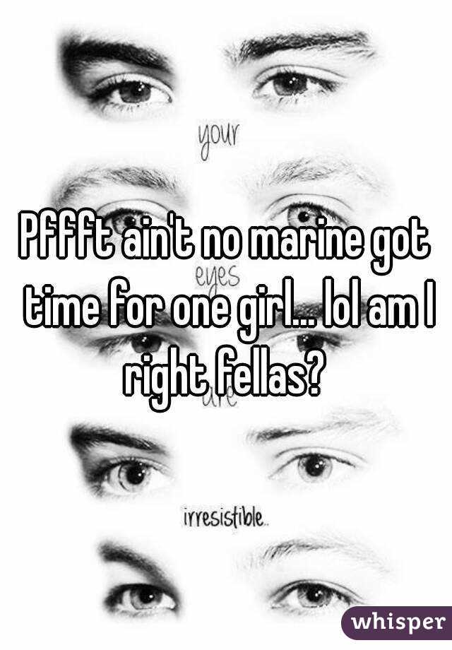 Pffft ain't no marine got time for one girl... lol am I right fellas? 